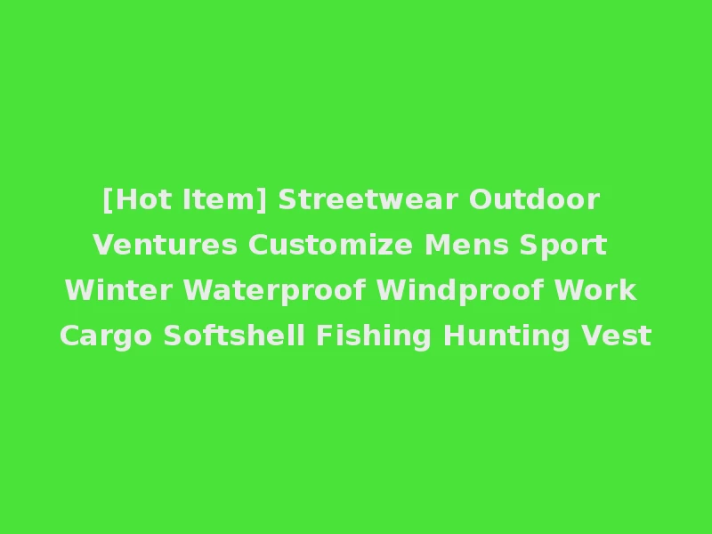 [Hot Item] Streetwear Outdoor Ventures Customize Mens Sport Winter Waterproof Windproof Work Cargo Softshell Fishing Hunting Vest