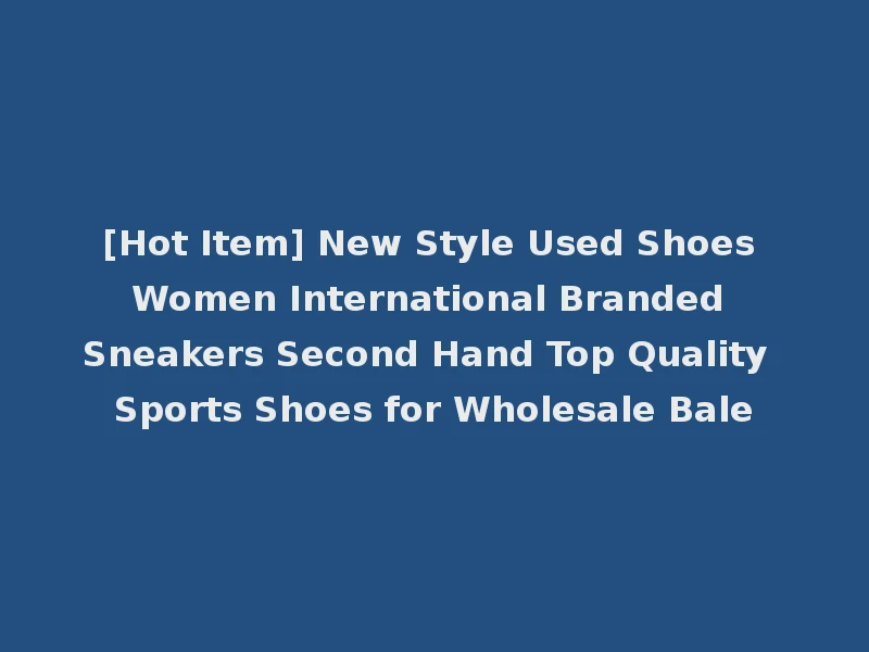 [Hot Item] New Style Used Shoes Women International Branded Sneakers Second Hand Top Quality Sports Shoes for Wholesale Bale