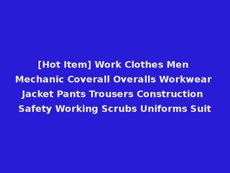 [Hot Item] Work Clothes Men Mechanic Coverall Overalls Workwear Jacket Pants Trousers Construction Safety Working Scrubs Uniforms Suit