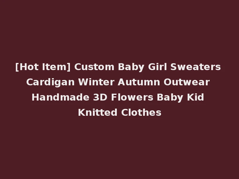 [Hot Item] Custom Baby Girl Sweaters Cardigan Winter Autumn Outwear Handmade 3D Flowers Baby Kid Knitted Clothes