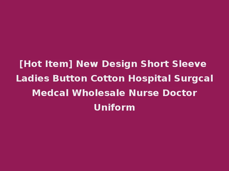 [Hot Item] New Design Short Sleeve Ladies Button Cotton Hospital Surgcal Medcal Wholesale Nurse Doctor Uniform