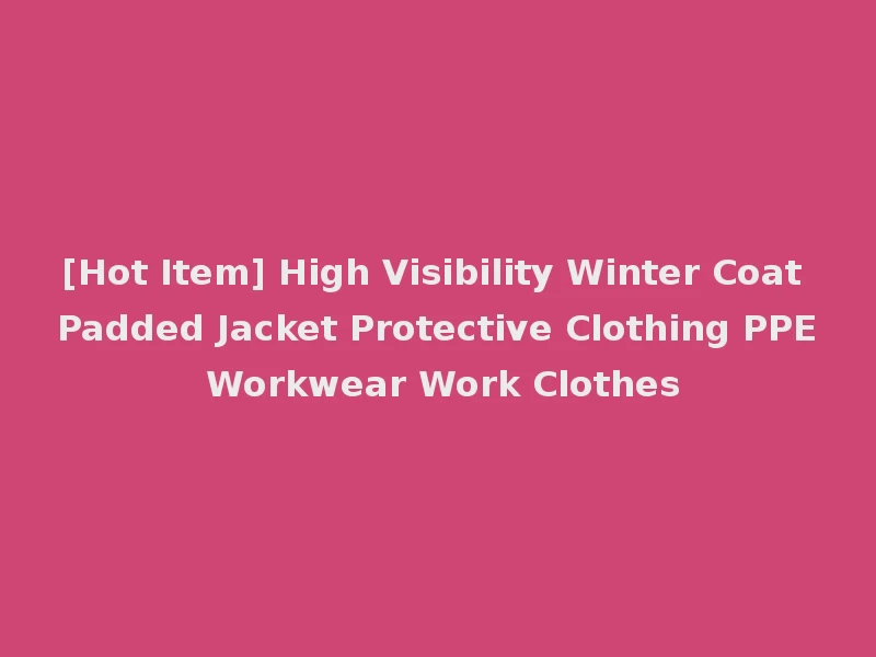 [Hot Item] High Visibility Winter Coat Padded Jacket Protective Clothing PPE Workwear Work Clothes