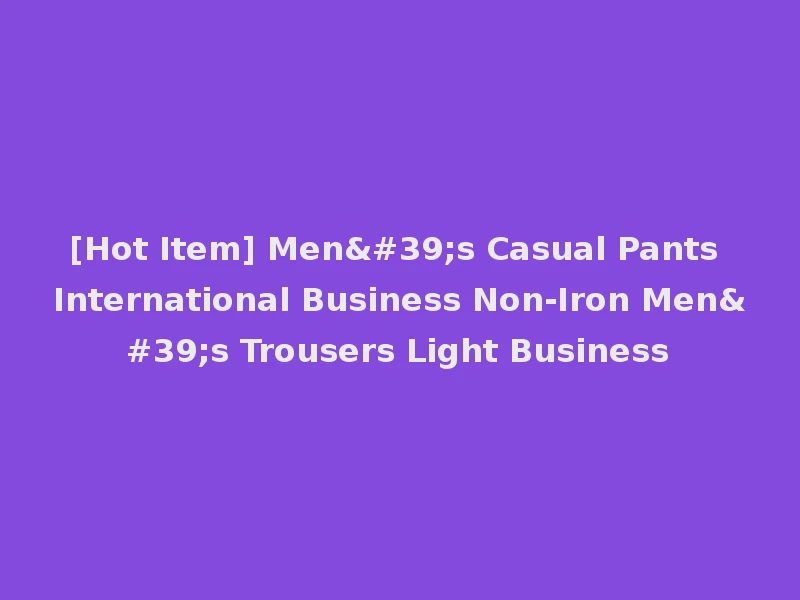 [Hot Item] Men's Casual Pants International Business Non-Iron Men's Trousers Light Business