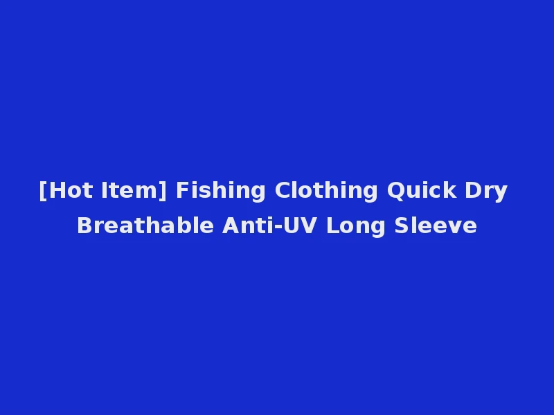 [Hot Item] Fishing Clothing Quick Dry Breathable Anti-UV Long Sleeve