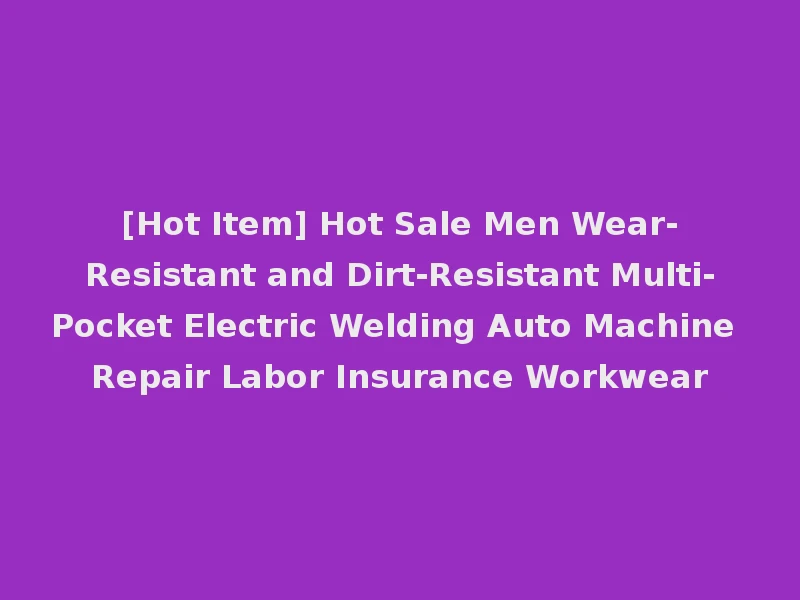 [Hot Item] Hot Sale Men Wear-Resistant and Dirt-Resistant Multi-Pocket Electric Welding Auto Machine Repair Labor Insurance Workwear