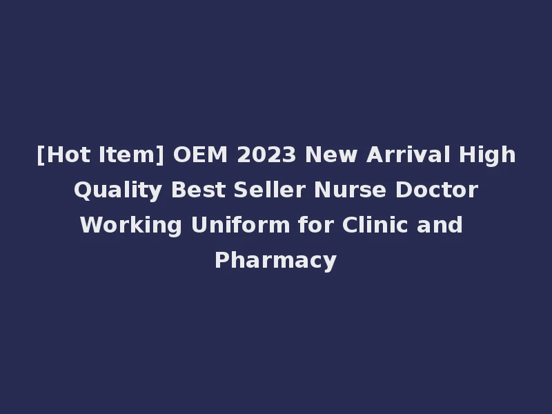[Hot Item] OEM 2023 New Arrival High Quality Best Seller Nurse Doctor Working Uniform for Clinic and Pharmacy