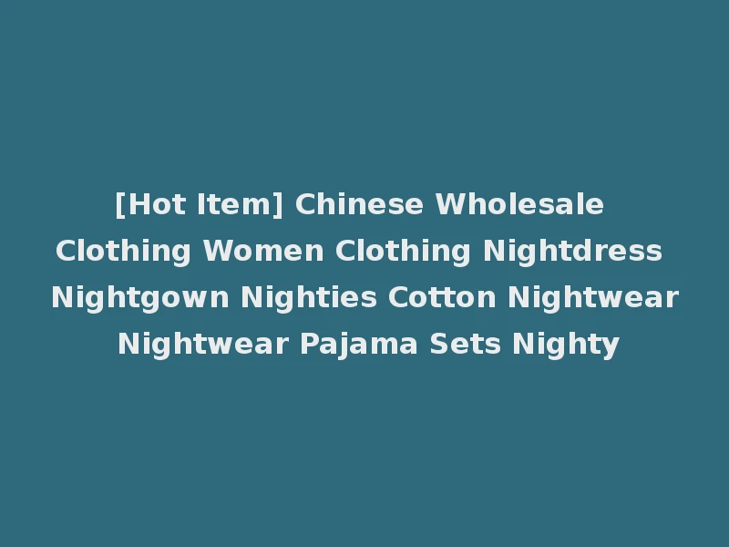 [Hot Item] Chinese Wholesale Clothing Women Clothing Nightdress Nightgown Nighties Cotton Nightwear Nightwear Pajama Sets Nighty