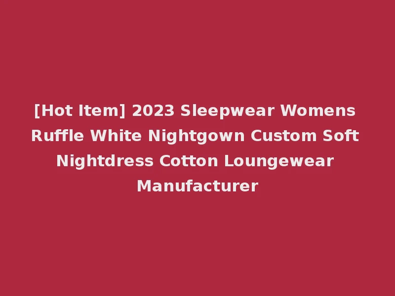 [Hot Item] 2023 Sleepwear Womens Ruffle White Nightgown Custom Soft Nightdress Cotton Loungewear Manufacturer
