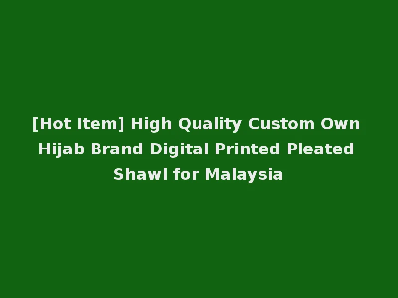 [Hot Item] High Quality Custom Own Hijab Brand Digital Printed Pleated Shawl for Malaysia