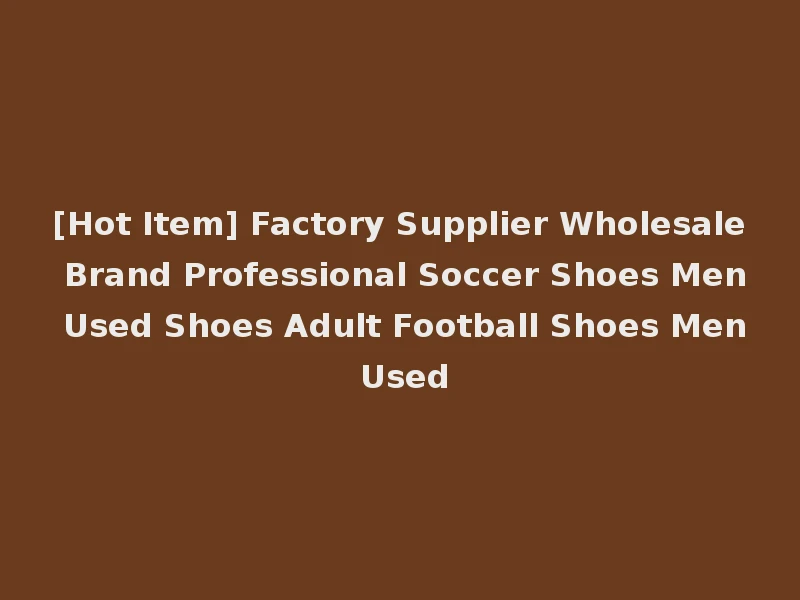 [Hot Item] Factory Supplier Wholesale Brand Professional Soccer Shoes Men Used Shoes Adult Football Shoes Men Used