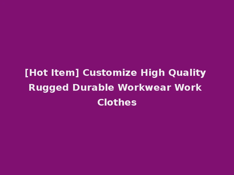 [Hot Item] Customize High Quality Rugged Durable Workwear Work Clothes