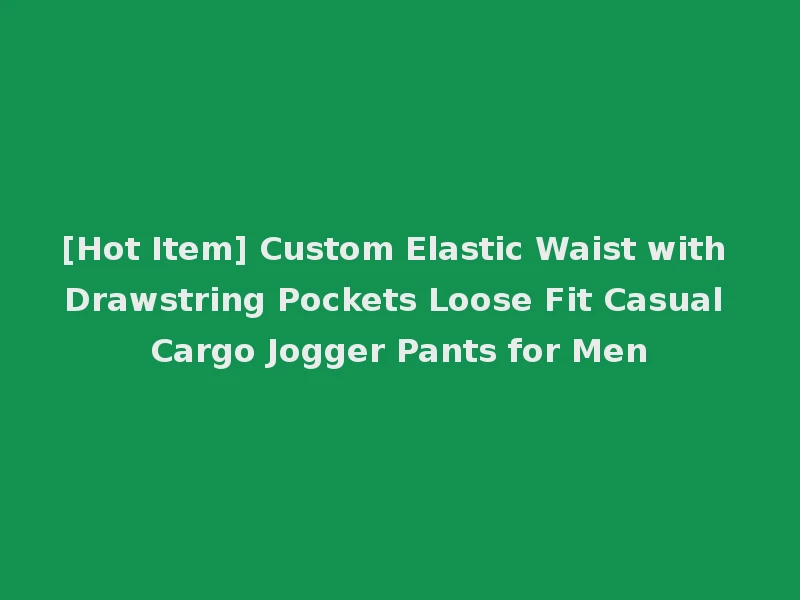 [Hot Item] Custom Elastic Waist with Drawstring Pockets Loose Fit Casual Cargo Jogger Pants for Men