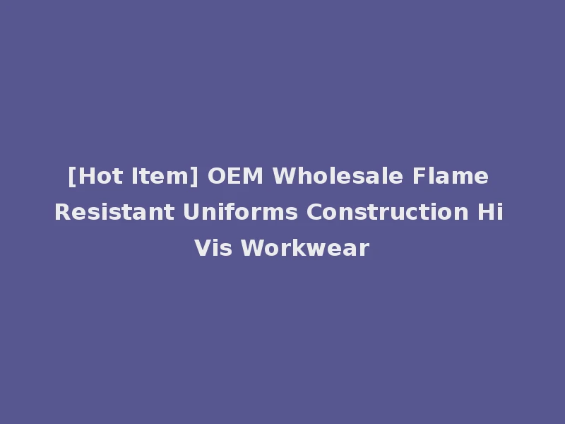 [Hot Item] OEM Wholesale Flame Resistant Uniforms Construction Hi Vis Workwear