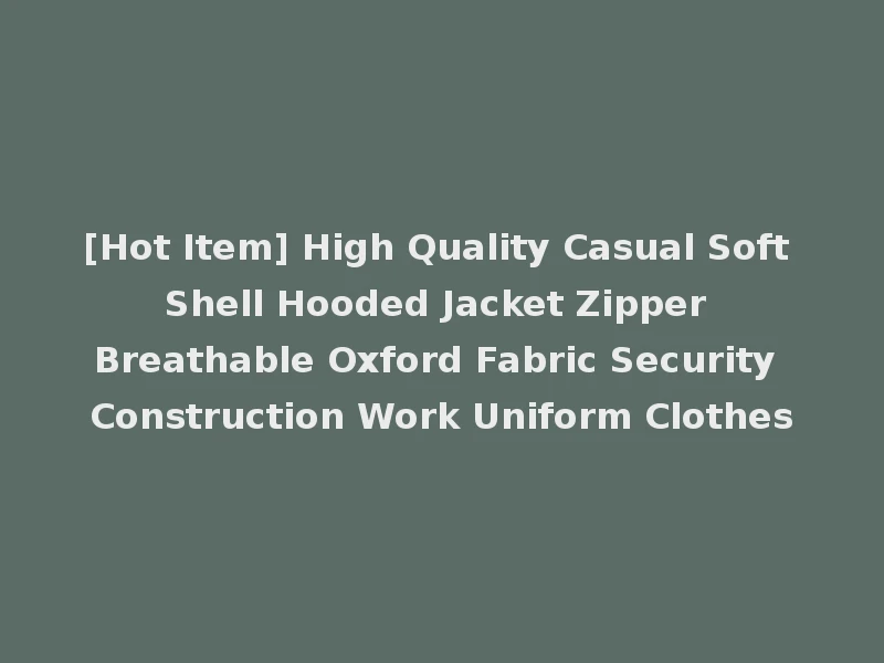 [Hot Item] High Quality Casual Soft Shell Hooded Jacket Zipper Breathable Oxford Fabric Security Construction Work Uniform Clothes