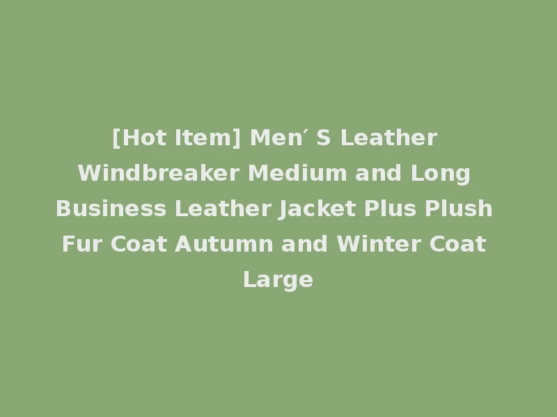 [Hot Item] Men′ S Leather Windbreaker Medium and Long Business Leather Jacket Plus Plush Fur Coat Autumn and Winter Coat Large