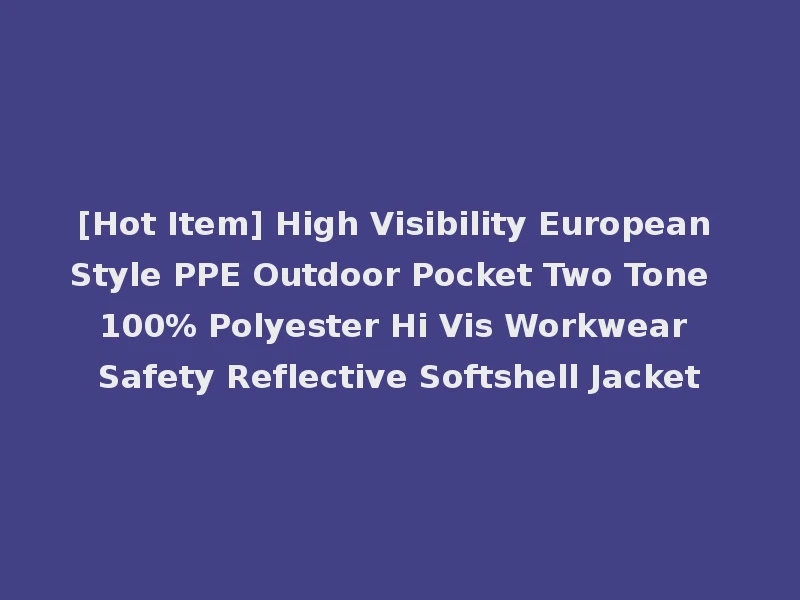 [Hot Item] High Visibility European Style PPE Outdoor Pocket Two Tone 100% Polyester Hi Vis Workwear Safety Reflective Softshell Jacket