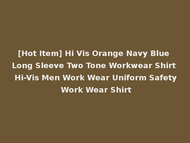 [Hot Item] Hi Vis Orange Navy Blue Long Sleeve Two Tone Workwear Shirt Hi-Vis Men Work Wear Uniform Safety Work Wear Shirt