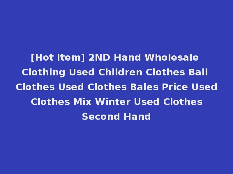 [Hot Item] 2ND Hand Wholesale Clothing Used Children Clothes Ball Clothes Used Clothes Bales Price Used Clothes Mix Winter Used Clothes Second Hand
