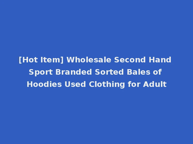 [Hot Item] Wholesale Second Hand Sport Branded Sorted Bales of Hoodies Used Clothing for Adult