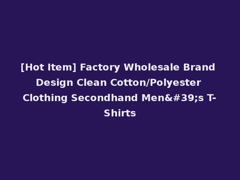 [Hot Item] Factory Wholesale Brand Design Clean Cotton/Polyester Clothing Secondhand Men's T-Shirts
