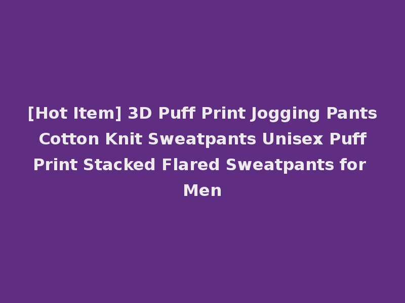 [Hot Item] 3D Puff Print Jogging Pants Cotton Knit Sweatpants Unisex Puff Print Stacked Flared Sweatpants for Men