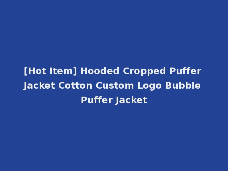 [Hot Item] Hooded Cropped Puffer Jacket Cotton Custom Logo Bubble Puffer Jacket