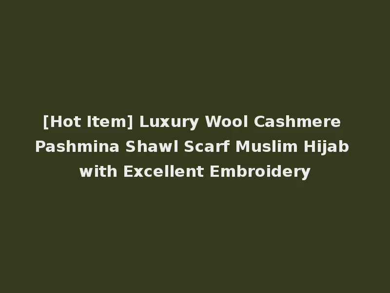 [Hot Item] Luxury Wool Cashmere Pashmina Shawl Scarf Muslim Hijab with Excellent Embroidery