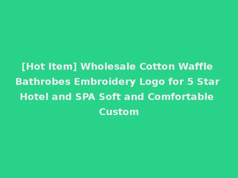 [Hot Item] Wholesale Cotton Waffle Bathrobes Embroidery Logo for 5 Star Hotel and SPA Soft and Comfortable Custom
