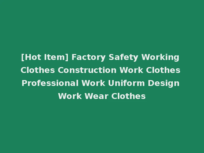 [Hot Item] Factory Safety Working Clothes Construction Work Clothes Professional Work Uniform Design Work Wear Clothes