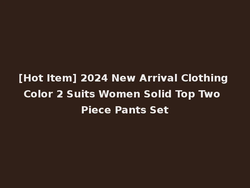 [Hot Item] 2024 New Arrival Clothing Color 2 Suits Women Solid Top Two Piece Pants Set