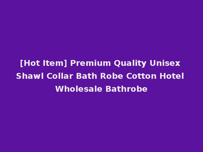 [Hot Item] Premium Quality Unisex Shawl Collar Bath Robe Cotton Hotel Wholesale Bathrobe