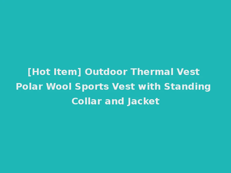 [Hot Item] Outdoor Thermal Vest Polar Wool Sports Vest with Standing Collar and Jacket