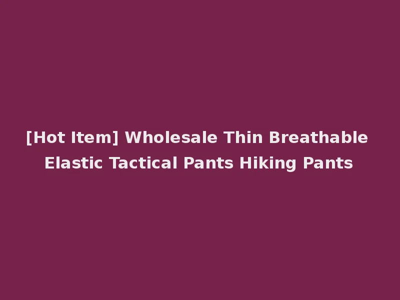 [Hot Item] Wholesale Thin Breathable Elastic Tactical Pants Hiking Pants