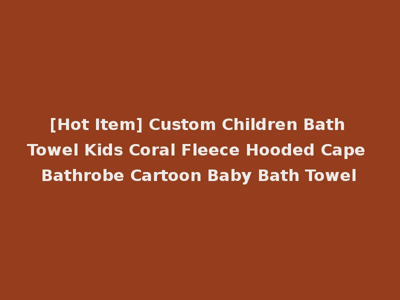 [Hot Item] Custom Children Bath Towel Kids Coral Fleece Hooded Cape Bathrobe Cartoon Baby Bath Towel