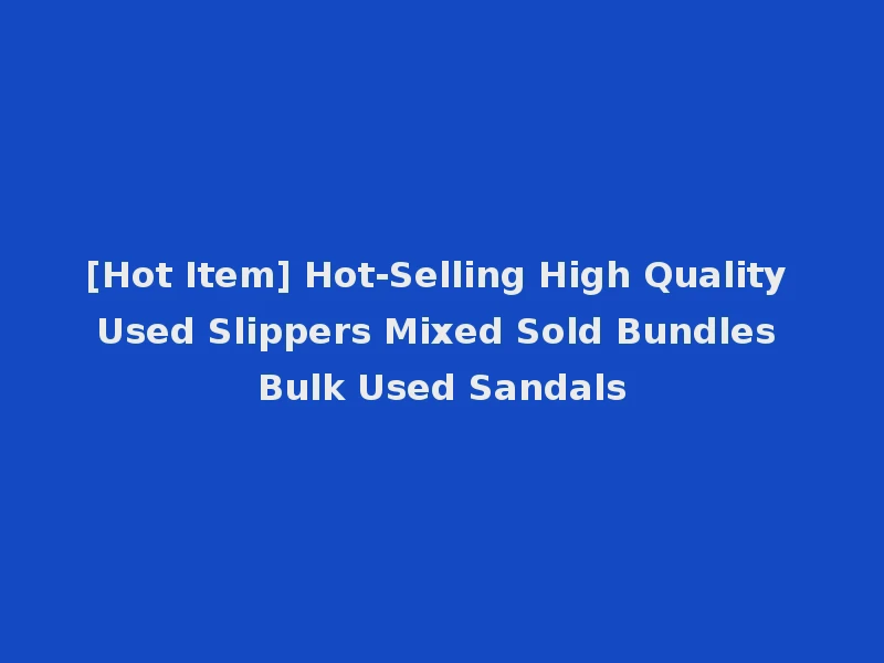 [Hot Item] Hot-Selling High Quality Used Slippers Mixed Sold Bundles Bulk Used Sandals