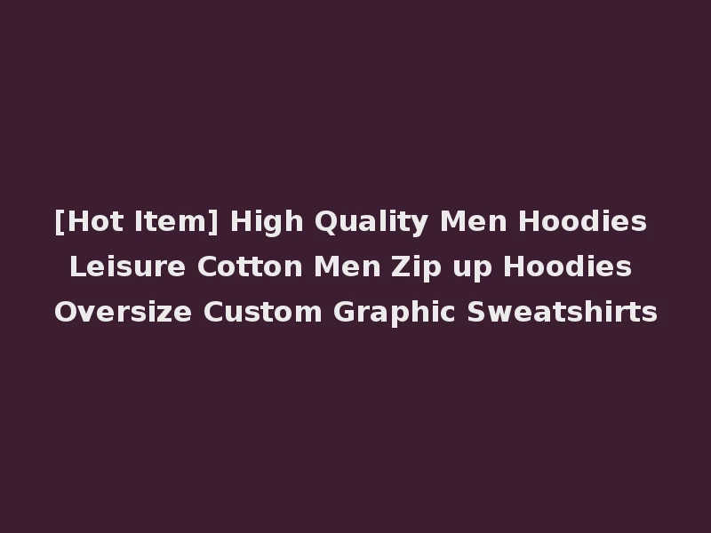 [Hot Item] High Quality Men Hoodies Leisure Cotton Men Zip up Hoodies Oversize Custom Graphic Sweatshirts