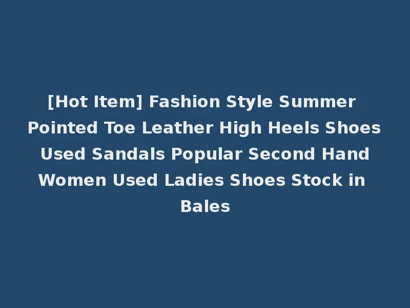 [Hot Item] Fashion Style Summer Pointed Toe Leather High Heels Shoes Used Sandals Popular Second Hand Women Used Ladies Shoes Stock in Bales