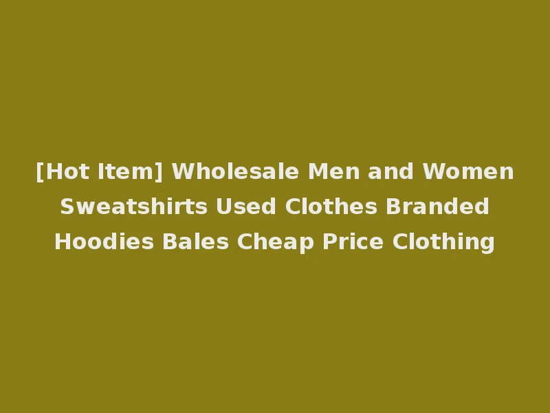 [Hot Item] Wholesale Men and Women Sweatshirts Used Clothes Branded Hoodies Bales Cheap Price Clothing