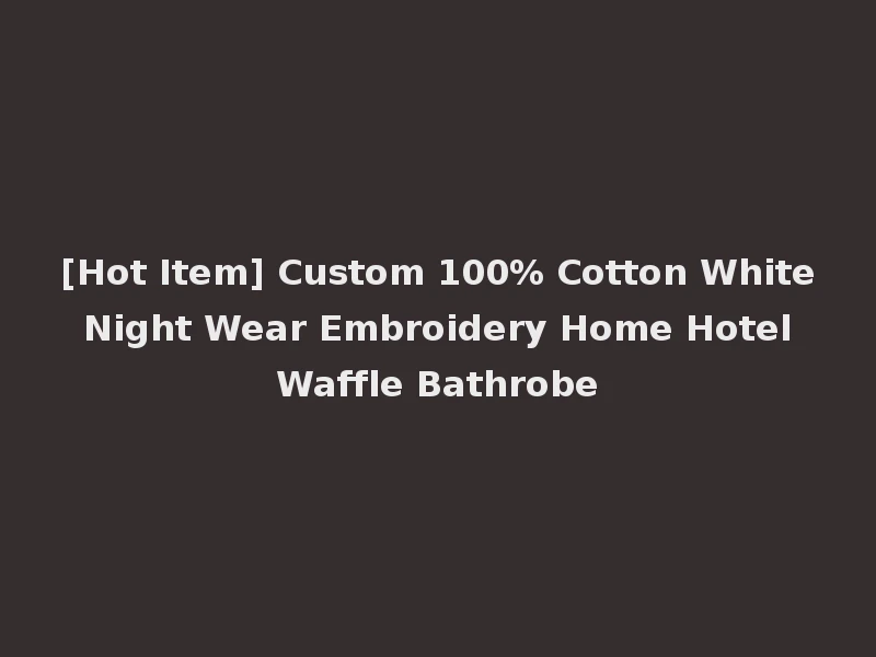 [Hot Item] Custom 100% Cotton White Night Wear Embroidery Home Hotel Waffle Bathrobe