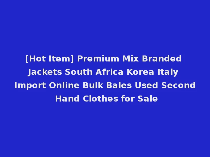 [Hot Item] Premium Mix Branded Jackets South Africa Korea Italy Import Online Bulk Bales Used Second Hand Clothes for Sale