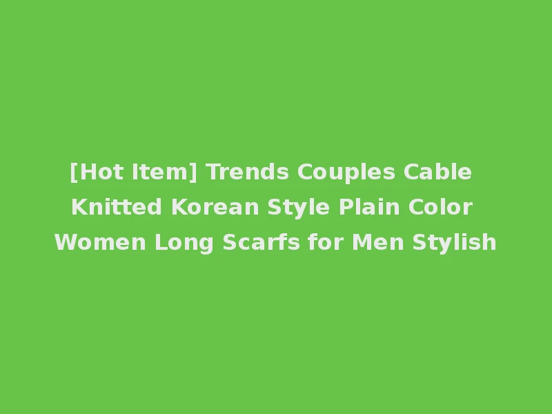 [Hot Item] Trends Couples Cable Knitted Korean Style Plain Color Women Long Scarfs for Men Stylish