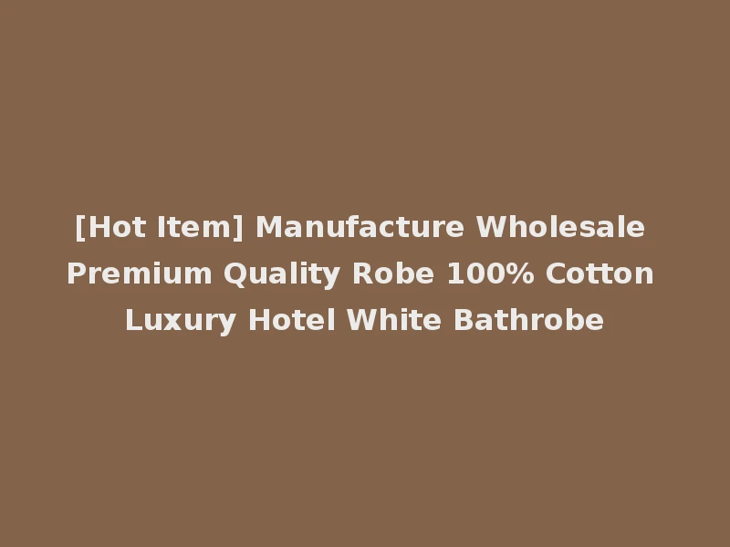 [Hot Item] Manufacture Wholesale Premium Quality Robe 100% Cotton Luxury Hotel White Bathrobe