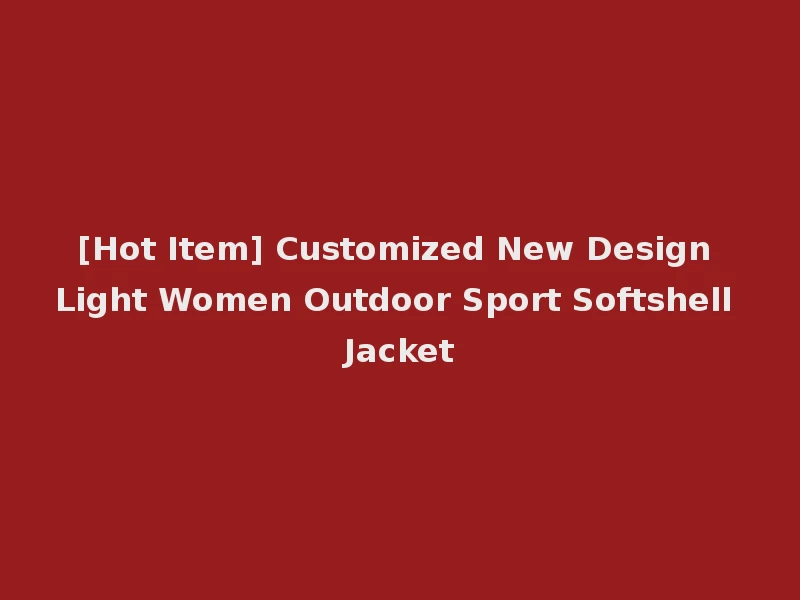 [Hot Item] Customized New Design Light Women Outdoor Sport Softshell Jacket