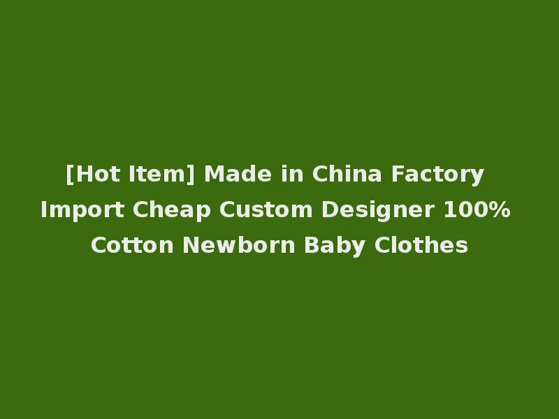 [Hot Item] Made in China Factory Import Cheap Custom Designer 100% Cotton Newborn Baby Clothes
