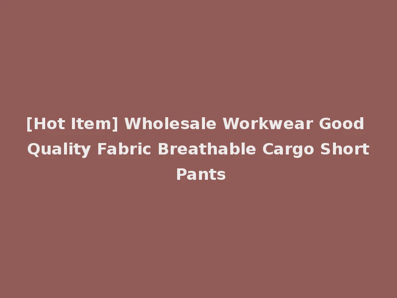 [Hot Item] Wholesale Workwear Good Quality Fabric Breathable Cargo Short Pants
