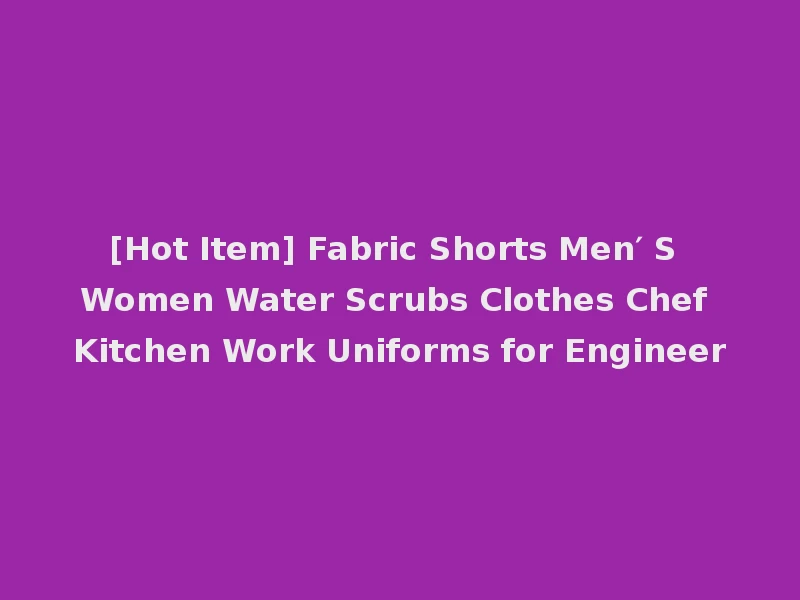 [Hot Item] Fabric Shorts Men′ S Women Water Scrubs Clothes Chef Kitchen Work Uniforms for Engineer