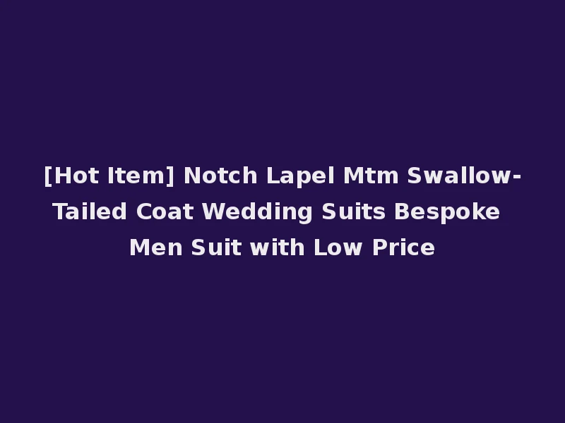 [Hot Item] Notch Lapel Mtm Swallow-Tailed Coat Wedding Suits Bespoke Men Suit with Low Price