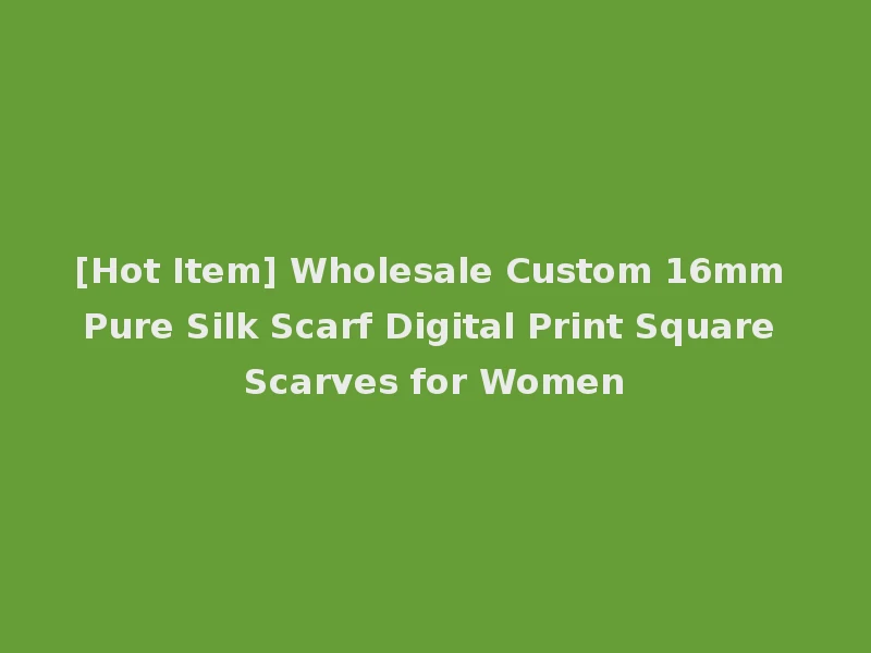 [Hot Item] Wholesale Custom 16mm Pure Silk Scarf Digital Print Square Scarves for Women