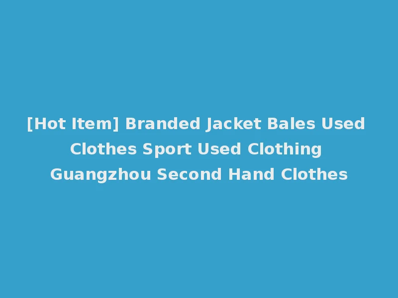 [Hot Item] Branded Jacket Bales Used Clothes Sport Used Clothing Guangzhou Second Hand Clothes