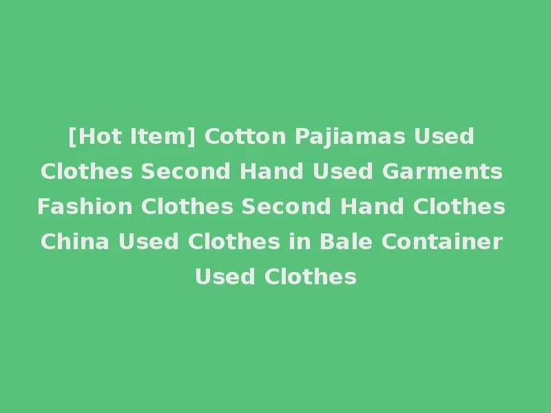 [Hot Item] Cotton Pajiamas Used Clothes Second Hand Used Garments Fashion Clothes Second Hand Clothes China Used Clothes in Bale Container Used Clothes